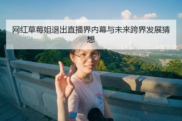 网红草莓姐退出直播界内幕与未来跨界发展猜想
