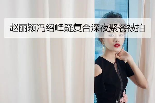 赵丽颖冯绍峰疑复合深夜聚餐被拍
